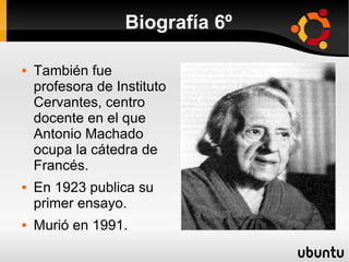 Biografía 6º

   También fue
    profesora de Instituto
    Cervantes, centro
    docente en el que
    Antonio Machado
    ocupa la cátedra de
    Francés.
   En 1923 publica su
    primer ensayo.
   Murió en 1991.
 