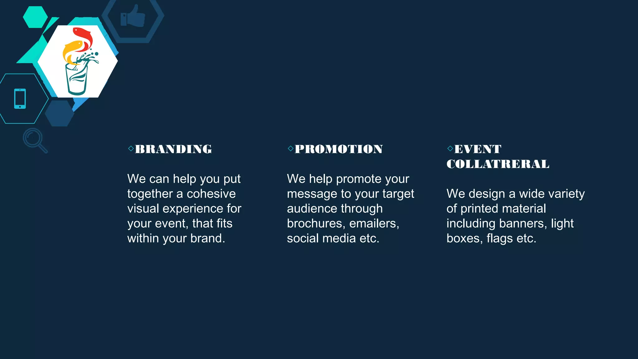 ◇BRANDING
We can help you put
together a cohesive
visual experience for
your event, that fits
within your brand.
◇PROMOTION
We help promote your
message to your target
audience through
brochures, emailers,
social media etc.
◇EVENT
COLLATRERAL
We design a wide variety
of printed material
including banners, light
boxes, flags etc.
 