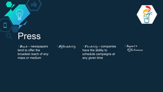 Press
◇Reach – newspapers
tend to offer the
broadest reach of any
mass or medium
◇Affordability ◇Flexibility – companies
have the ability to
schedule campaigns at
any given time
◇Impact &
Effectiveness
 