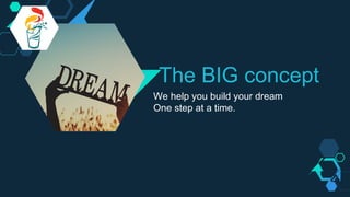 The BIG concept
We help you build your dream
One step at a time.
 