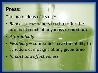 Press:
The main ideas of its use:
• Reach – newspapers tend to offer the
broadest reach of any mass or medium
• Affordability
• Flexibility – companies have the ability to
schedule campaigns at any given time
• Impact and effectiveness
 