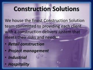 Construction Solutions
We house the finest Construction Solution
team committed to providing each client
with a construction delivery system that
meets their risks and needs:
• Retail construction
• Project management
• Industrial
• Hospitality
 
