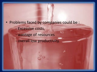 • Problems faced by companies could be :
- Excessive costs,
- wastage of resources
- overall low productivity.
 
