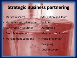 Strategic Business partnering
• Market research
• Marketing and advertising
• Construction Solutions
• Event Management
• Management Solutions
• Motivation and Team
building
• Accounting
• Man power Solutions
• Fraud prevention
• Designing
• Debt recovery
 