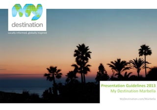 Locally informed, globally inspired
Presentation Guidelines 2013
My Destination Marbella
MyDestination.com/Marbella
 
