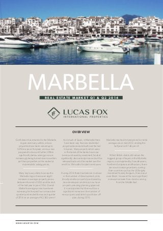 WWW.LUCASFOX.COM 
LUCAS FOX / MARBELLA REAL ESTATE MARKET Q1 & Q2 2014 1 
MARBELLA 
OVERVIEW 
R E A L E S TAT E M A R K E T Q 1 & Q 2 2 0 1 4 
Confidence has returned to the Marbella 
region and many sellers, whose 
properties have been valued up to 
50% less since the peak, are now less 
prepared to discount further. Offers 
significantly below asking price are 
increasingly being turned down as sellers 
put their properties on the market at 
more realistic asking prices. 
Many key luxury districts across the 
Marbella region have seen slight 
increases in average property prices 
between the end of 2013 and the end 
of the half-year to June 2104. Overall 
Marbella average prices have been 
increasing for the past four consecutive 
quarters and ended the second quarter 
of 2014 on an average of €2,302 per m². 
As in much of Spain, in Marbella there 
have been very few new residential 
projects planned and built over the last 
5-6 years. Many projects which were 
in the hands of the banks have now 
been purchased by investment funds at 
significantly discounted prices and will be 
released back onto the market over the 
next 6 to 18 months for sale to end users. 
During 2014 there has been an increase 
in the number of development plots 
(mostly smaller projects) purchased by 
new developers and many now have 
projects pending planning approval. 
It is anticipated that there will be a 
significant increase in the number of 
new projects available to purchase off-plan 
during 2015. 
Marbella reached its best prices for rental 
averages since mid-2012, ending the 
half-year on €7.46 per m². 
Whilst British clients still remain the 
biggest group of buyers in the Marbella 
region, accompanied by Scandinavians, 
Northern Europeans and Russians, there 
are now increasing numbers coming 
from countries such as the US (largely 
investment funds), Belgium, France and 
even Brazil. However the most significant 
increase has been from clients coming 
from the Middle East. 
 