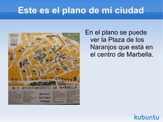 Este es el plano de mi ciudad En el plano se puede ver la Plaza de los Naranjos que está en el centro de Marbella.