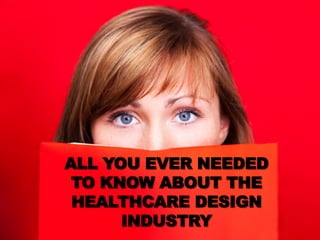 ALL YOU EVER NEEDED
TO KNOW ABOUT THE
HEALTHCARE DESIGN
INDUSTRY

 