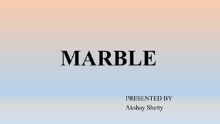 MARBLE
PRESENTED BY
Akshay Shetty
 