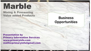 Marble
Mining & Processing
Value added Products
Presentation by
Primary Information Services
www.primaryinfo.com
mailto:primaryinfo@gmail.com
Business
Opportunities
 