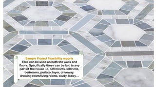 .
Sample Project Feasibility reports
Tiles can be used on both the walls and
floors. Specifically these can be laid in any
part of the house i.e. bathrooms, kitchens,
bedrooms, portico, foyer, driveway,
drawing room/living rooms, study, lobby…
 