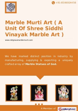 +91-8586924458
A Member of
Marble Murti Art ( A
Unit Of Shree Siddhi
Vinayak Marble Art )
www.religiousmarblemurti.com
We have marked distinct position in industry by
manufacturing, supplying & exporting a uniquely
crafted array of Marble Statues of God.
 