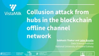Subhasis Thakur and John Breslin
Data Science Institute
National University of Ireland Galway
Collusion attack from
hubs in the blockchain
oﬀline channel
network
 