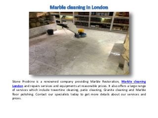 Stone Proshine is a renowned company providing Marble Restoration, Marble cleaning
London and repairs services and equipments at reasonable prices. It also offers a large range
of services which include travertine cleaning, patio cleaning, Granite cleaning and Marble
floor polishing. Contact our specialists today to get more details about our services and
prices.
 