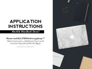 Application
InstructionS
Marble MacBook Decal
Please read ALL STEPS before applying! **
Photo Instructions + Additional Tips can be
found at: http://bit.ly/How-To-Apply
 