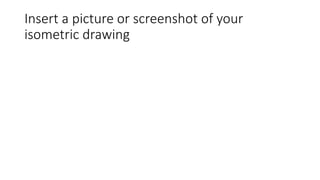 Insert a picture or screenshot of your
isometric drawing
 