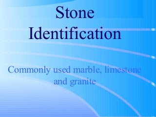 Stone
    Identification
Commonly used marble, limestone
         and granite
 