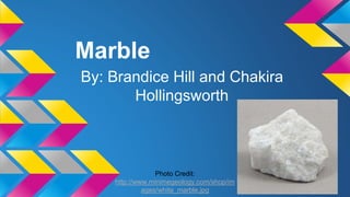 Marble 
By: Brandice Hill and Chakira 
Hollingsworth 
Photo Credit: 
http://www.minimegeology.com/shop/im 
ages/white_marble.jpg 
 