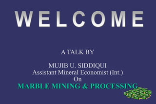 A TALK BY 
MUJIB U. SIDDIQUI 
Assistant Mineral Economist (Int.) 
On 
MARBLE MINING & PROCESSING 
 