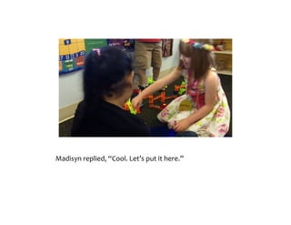 Madisyn	replied,	“Cool.	Let’s	put	it	here.”	
 