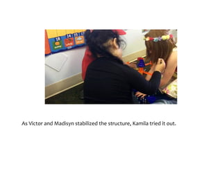 As	Victor	and	Madisyn	stabilized	the	structure,	Kamila	tried	it	out.	
 