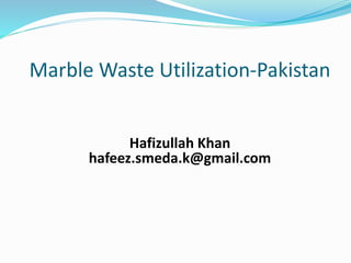 Marble Waste Utilization-Pakistan
Hafizullah Khan
hafeez.smeda.k@gmail.com
 