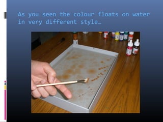 As you seen the colour floats on water
in very different style…
 
