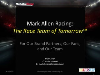 Mark Allen Racing:
        The Race Team of Tomorrow™
            For Our Brand Partners, Our Fans,
                     and Our Team

                             Mark Allen
                          C: 610.420.4600
                    E: mark@markallenracing.com


4/20/2010            Proprietary to Mark Allen Racing, Inc
                                                             1
 