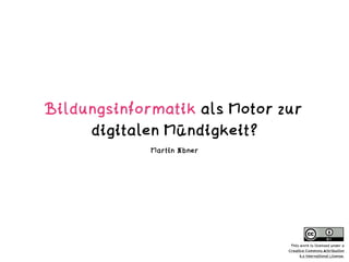 Bildungsinformatik als Motor zur
digitalen Mündigkeit?
Martin Ebner
This work is licensed under a  
Creative Commons Attri...
