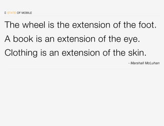 ‐ Marshall McLuhan
 STATE OF MOBILE
The wheel is the extension of the foot.
A book is an extension of the eye.
Clothing i...