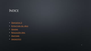 • DIAPOSITIVA 3
• ESTRUCTURA DEL VIRUS
• GENOMA
• REPLICACIÓN VIRAL
• ANATOMÍA
• DIAGNOSTICO
2