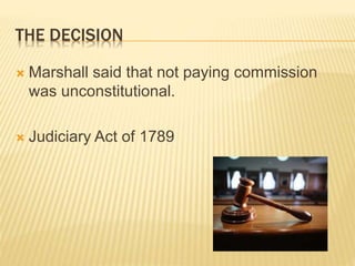 THE DECISION
 Marshall said that not paying commission
was unconstitutional.
 Judiciary Act of 1789
 