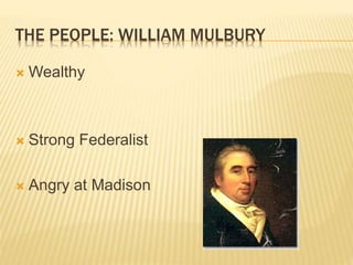 THE PEOPLE: WILLIAM MULBURY
 Wealthy
 Strong Federalist
 Angry at Madison
 