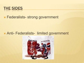 THE SIDES
 Federalists- strong government
 Anti- Federalists- limited government
 