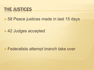 THE JUSTICES
 58 Peace justices made in last 15 days
 42 Judges accepted
 Federalists attempt branch take over
 