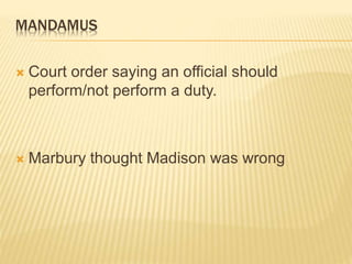 MANDAMUS
 Court order saying an official should
perform/not perform a duty.
 Marbury thought Madison was wrong
 