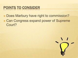 POINTS TO CONSIDER
 Does Marbury have right to commission?
 Can Congress expand power of Supreme
Court?
 