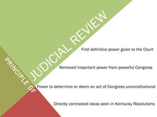 JUDICIAL REVIEW
Removed important power from powerful Congress
PRINCIPLE
OF
Directly contrasted ideas seen in Kentucky Resolutions
Power to determine or deem an act of Congress unconstitutional
First definitive power given to the Court
 