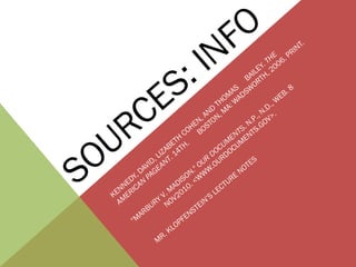 SOURCES: INFO
KENNEDY, DAVID, LIZABETH
COHEN, AND
THOM
AS
BAILEY. THE
AM
ERICAN
PAGEANT. 14TH.
BOSTON, M
A: W
ADSW
ORTH, 2006. PRINT.
“M
ARBURY V. M
ADISON." OUR
DOCUM
ENTS. N.P., N.D., W
EB. 8
NOV2010. <W
W
W
.OURDOCUM
ENTS.GOV>.
M
R. KLOPFENSTEIN’S
LECTURE
NOTES
 