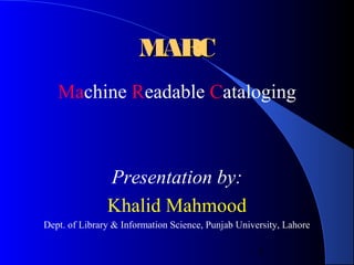 MARC
   Machine Readable Cataloging



               Presentation by:
               Khalid Mahmood
Dept. of Library & Information Science, Punjab University, Lahore

                                                    1
 
