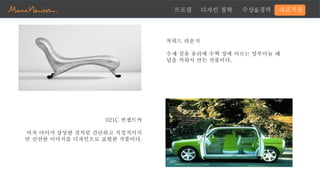 프로필 디자인 철학 수상&경력 대표작품
록히드 라운지
수제 섬유 유리에 수백 장에 이르는 알루미늄 패
널을 끼워서 만든 작품이다.
021C 컨셉트카
마치 아이가 상상한 것처럼 간단하고 직접적이지
만 신선한 이미지를 디자인으로 표현한 작품이다.
 