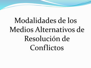 Modalidades de los
Medios Alternativos de
Resolución de
Conflictos
 