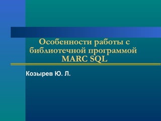 Козырев Ю. Л.
Особенности работы с
библиотечной программой
MARC SQL
 