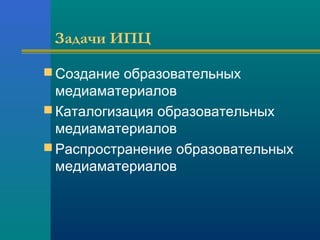 Задачи ИПЦ
 Создание образовательных
медиаматериалов
 Каталогизация образовательных
медиаматериалов
 Распространение образовательных
медиаматериалов
 