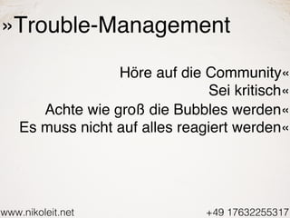 www.nikoleit.net +49 17632255317
»Trouble-Management
Höre auf die Community«
Sei kritisch«
Achte wie groß die Bubbles werd...