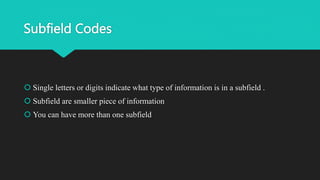 Subfield Codes
 Single letters or digits indicate what type of information is in a subfield .
 Subfield are smaller piece of information
 You can have more than one subfield
 
