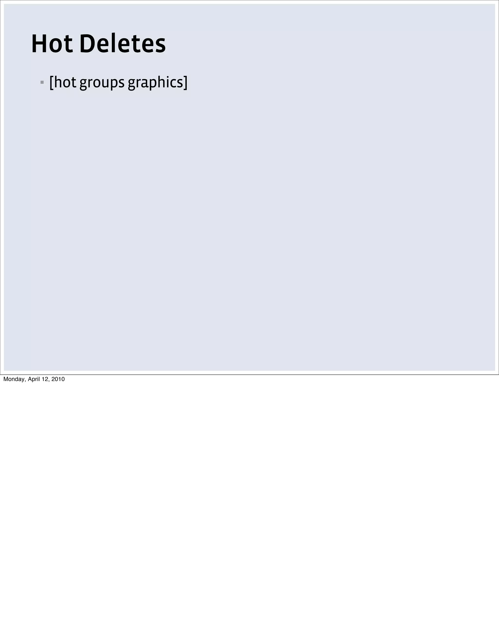 Hot Deletes
            ▪   [hot groups graphics]




Monday, April 12, 2010
 