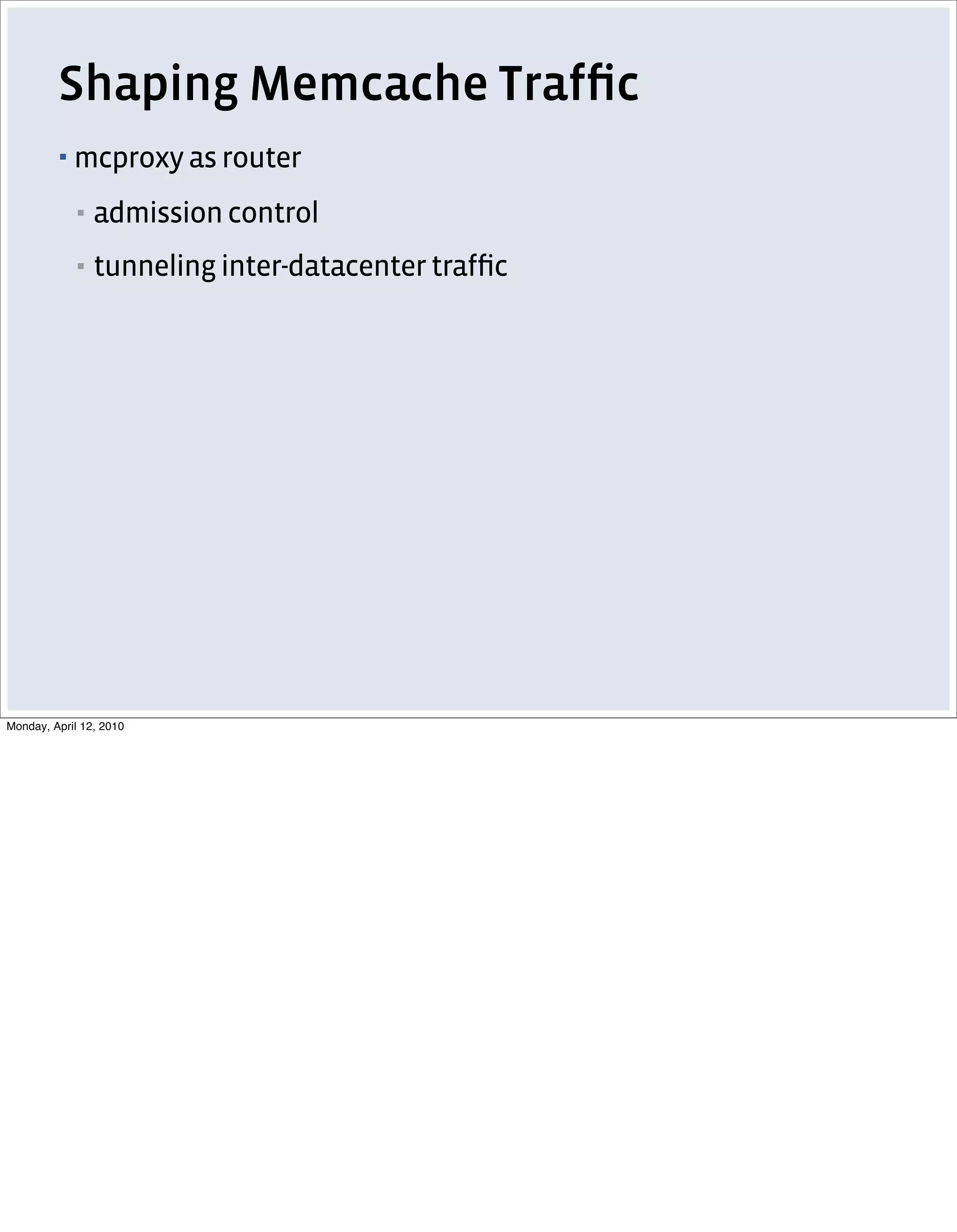 Shaping Memcache Trafﬁc
         ▪   mcproxy as router
             ▪   admission control
             ▪   tunneling inter-datacenter trafﬁc




Monday, April 12, 2010
 