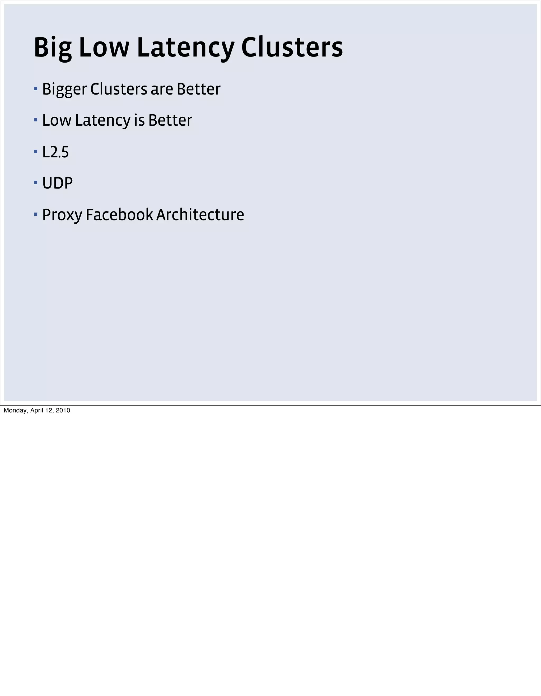 Big Low Latency Clusters
         ▪   Bigger Clusters are Better
         ▪   Low Latency is Better
         ▪   L .
         ▪   UDP
         ▪   Proxy Facebook Architecture




Monday, April 12, 2010
 