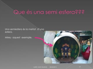 20/05/2013MARC SOLÉ VILLEGAS 17
Una semiesfera és la meitat d’una
esfera.
Mireu aquest exemple.
 